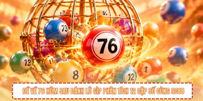 Đề Về 76 Hôm Sau Đánh Lô Gì? Phân Tích 12 Cặp Số Cùng SC88